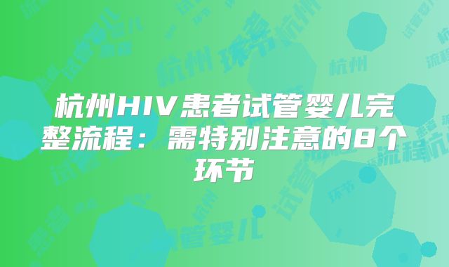 杭州HIV患者试管婴儿完整流程:需特别注意的8个环节