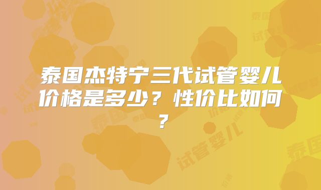 泰国杰特宁三代试管婴儿价格是多少？性价比如何？