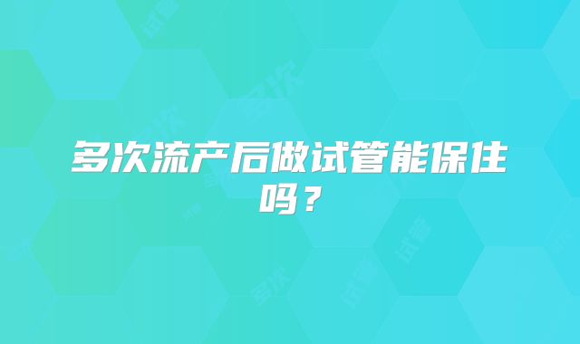 多次流产后做试管能保住吗？