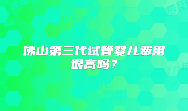 佛山第三代试管婴儿费用很高吗?
