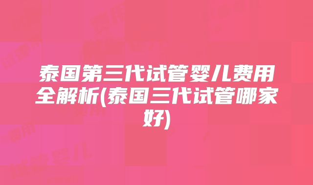 泰国第三代试管婴儿费用全解析(泰国三代试管哪家好)