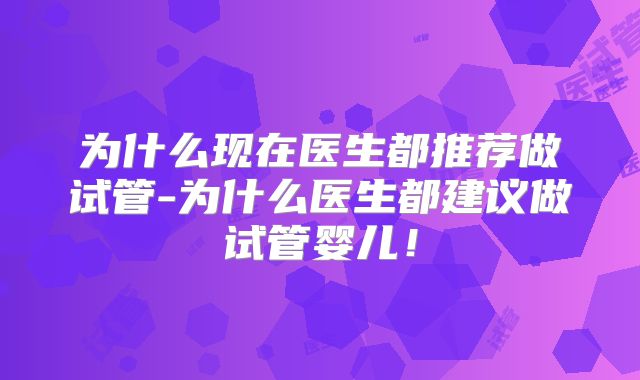 为什么现在医生都推荐做试管-为什么医生都建议做试管婴儿!