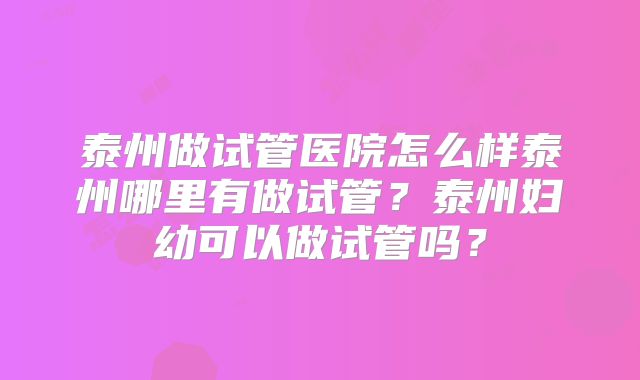 泰州做试管医院怎么样泰州哪里有做试管？泰州妇幼可以做试管吗？