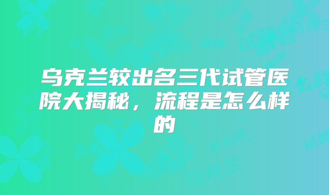 乌克兰较出名三代试管医院大揭秘，流程是怎么样的