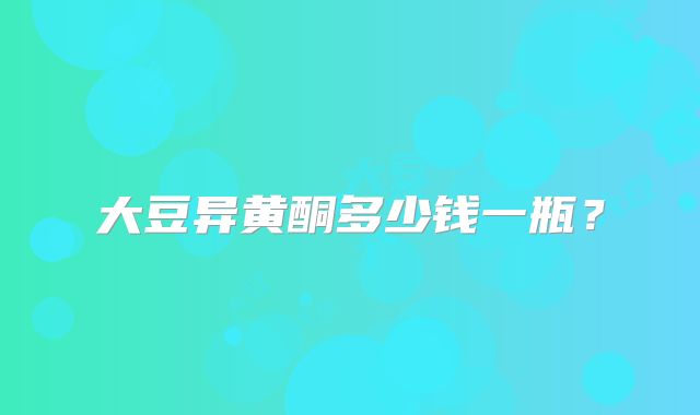 大豆异黄酮多少钱一瓶?