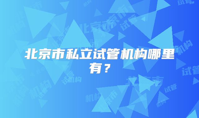 北京市私立试管机构哪里有？