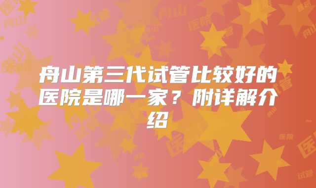 舟山第三代试管比较好的医院是哪一家？附详解介绍