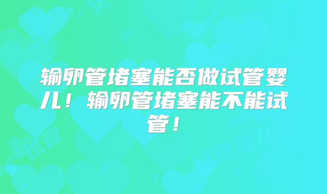 输卵管堵塞能否做试管婴儿!输卵管堵塞能不能试管!