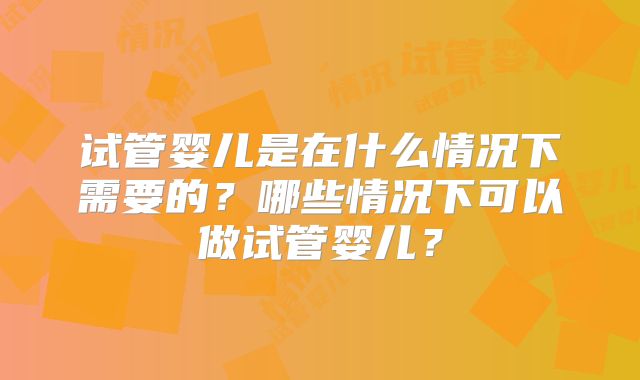 试管婴儿是在什么情况下需要的？哪些情况下可以做试管婴儿？