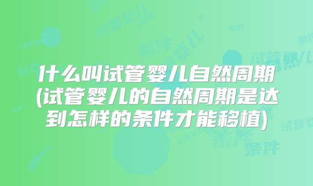 什么叫试管婴儿自然周期(试管婴儿的自然周期是达到怎样的条件才能移植)