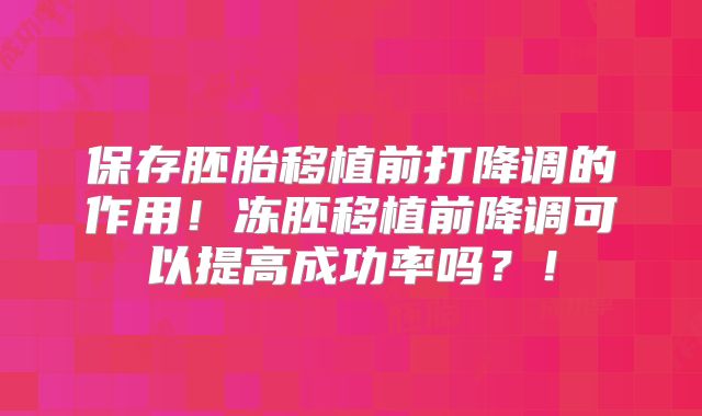保存胚胎移植前打降调的作用！冻胚移植前降调可以提高成功率吗？！