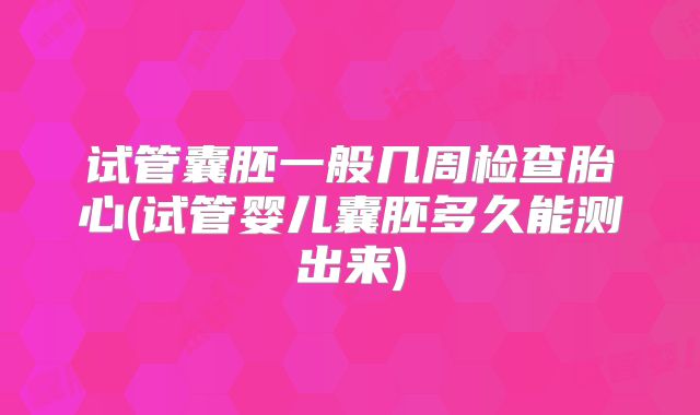 试管囊胚一般几周检查胎心(试管婴儿囊胚多久能测出来)