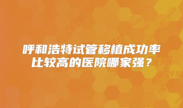 呼和浩特试管移植成功率比较高的医院哪家强？