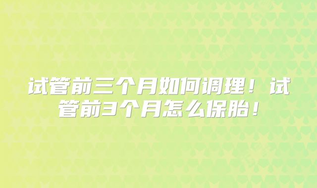 试管前三个月如何调理!试管前3个月怎么保胎!