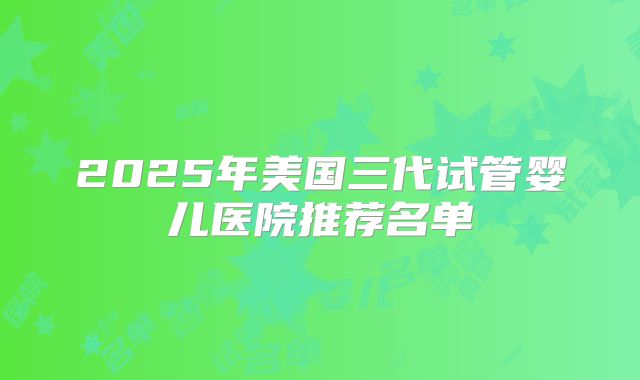 2025年美国三代试管婴儿医院推荐名单