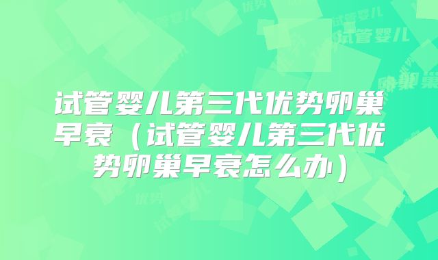 试管婴儿第三代优势卵巢早衰（试管婴儿第三代优势卵巢早衰怎么办）