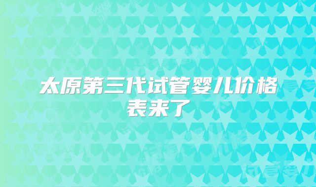 太原第三代试管婴儿价格表来了