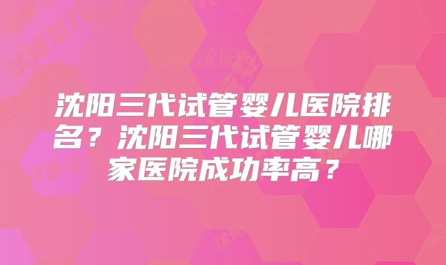 沈阳三代试管婴儿医院排名？沈阳三代试管婴儿哪家医院成功率高？