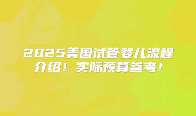 2025美国试管婴儿流程介绍!实际预算参考!