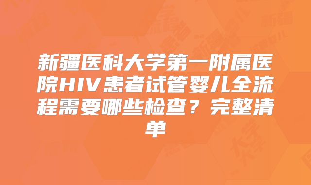 新疆医科大学第一附属医院HIV患者试管婴儿全流程需要哪些检查?完整清单