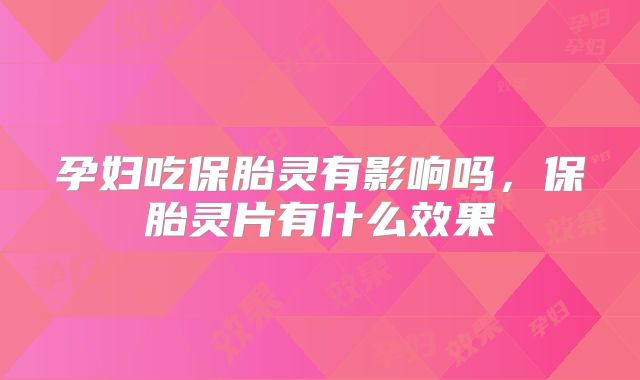 孕妇吃保胎灵有影响吗,保胎灵片有什么效果