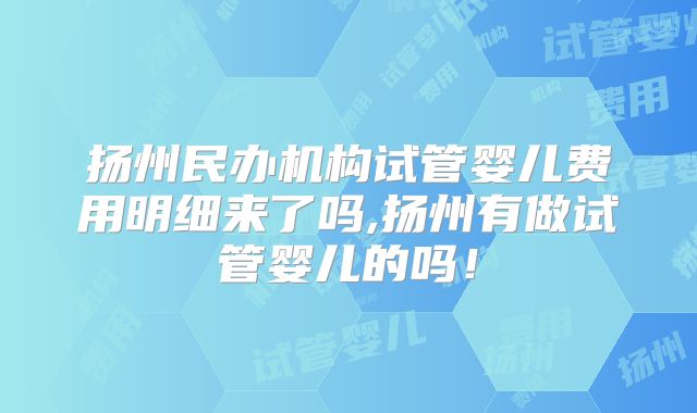 扬州民办机构试管婴儿费用明细来了吗,扬州有做试管婴儿的吗!