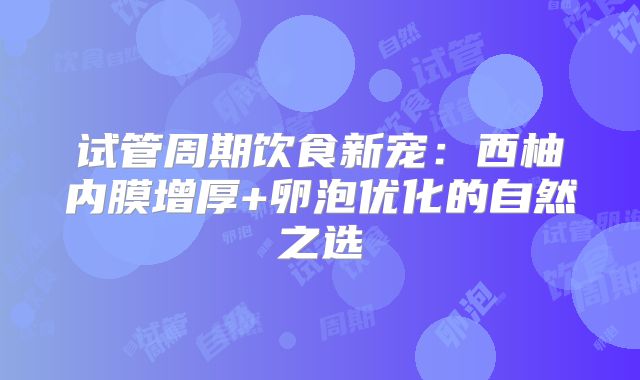 试管周期饮食新宠:西柚内膜增厚+卵泡优化的自然之选