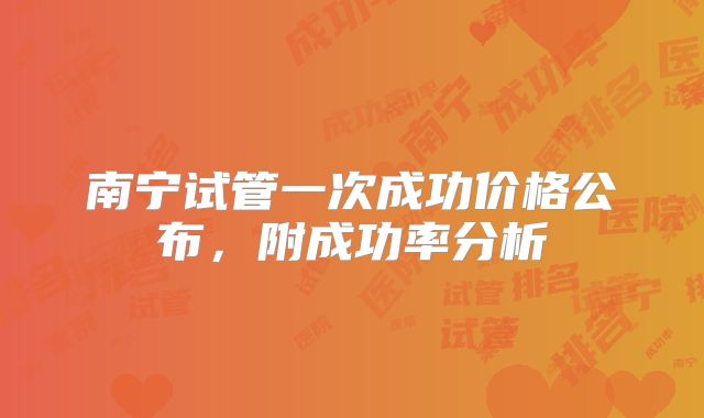 南宁试管一次成功价格公布,附成功率分析