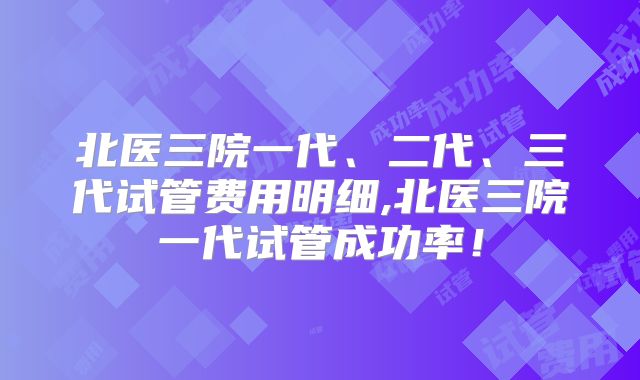 北医三院一代、二代、三代试管费用明细,北医三院一代试管成功率！