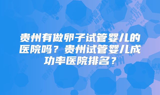 贵州有做卵子试管婴儿的医院吗？贵州试管婴儿成功率医院排名？