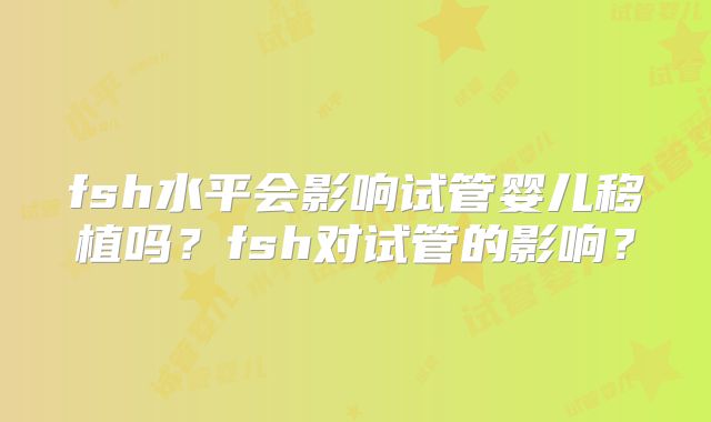 fsh水平会影响试管婴儿移植吗?fsh对试管的影响?