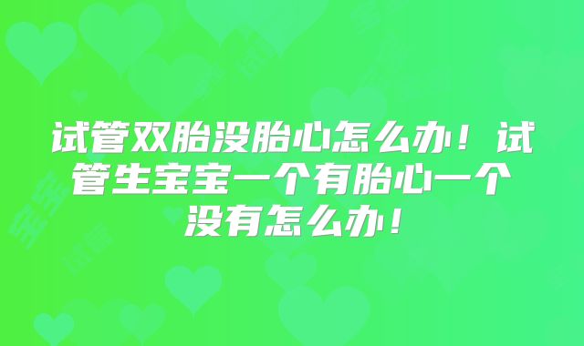 试管双胎没胎心怎么办！试管生宝宝一个有胎心一个没有怎么办！
