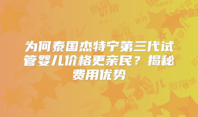 为何泰国杰特宁第三代试管婴儿价格更亲民?揭秘费用优势