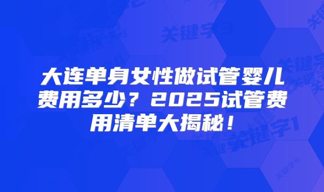 大连单身女性做试管婴儿费用多少？2025试管费用清单大揭秘！