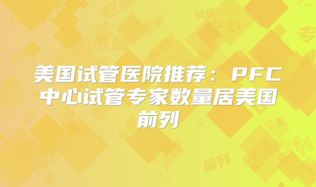 美国试管医院推荐：PFC中心试管专家数量居美国前列