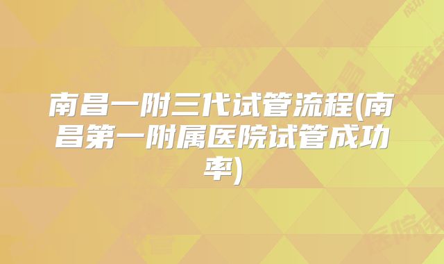 南昌一附三代试管流程(南昌第一附属医院试管成功率)