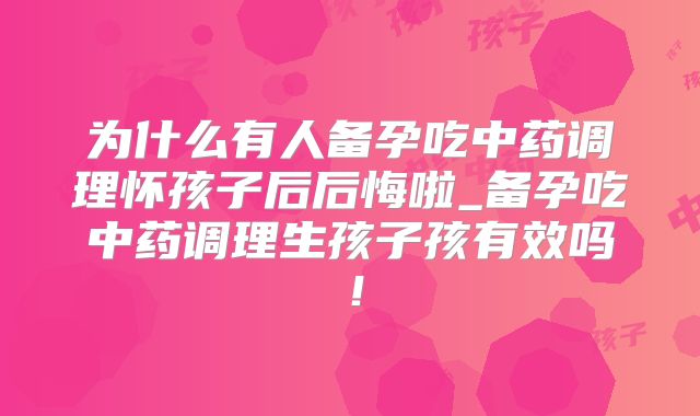 为什么有人备孕吃中药调理怀孩子后后悔啦_备孕吃中药调理生孩子孩有效吗!