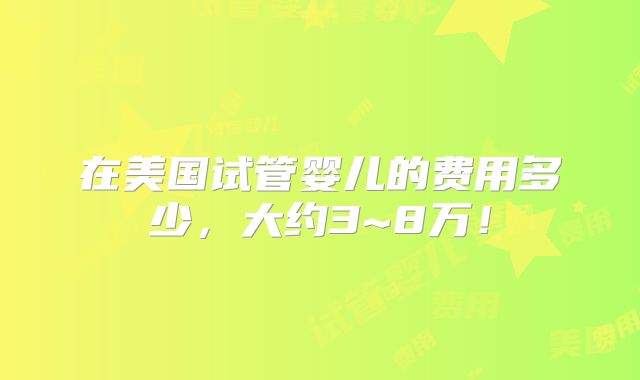 在美国试管婴儿的费用多少,大约3~8万!