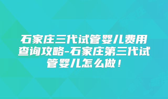 石家庄三代试管婴儿费用查询攻略-石家庄第三代试管婴儿怎么做！