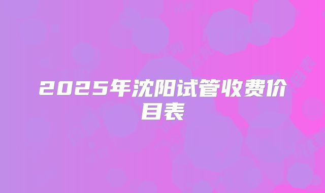 2025年沈阳试管收费价目表