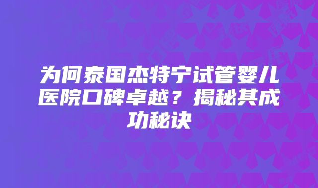 为何泰国杰特宁试管婴儿医院口碑卓越?揭秘其成功秘诀