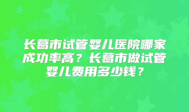 长葛市试管婴儿医院哪家成功率高?长葛市做试管婴儿费用多少钱?