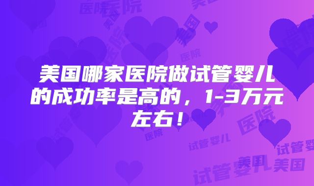 美国哪家医院做试管婴儿的成功率是高的，1-3万元左右！