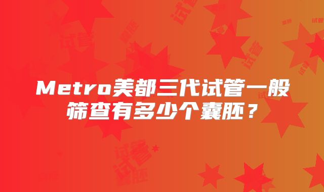 Metro美都三代试管一般筛查有多少个囊胚?