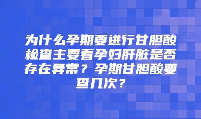 为什么孕期要进行甘胆酸检查主要看孕妇肝脏是否存在异常?孕期甘胆酸要查几次?