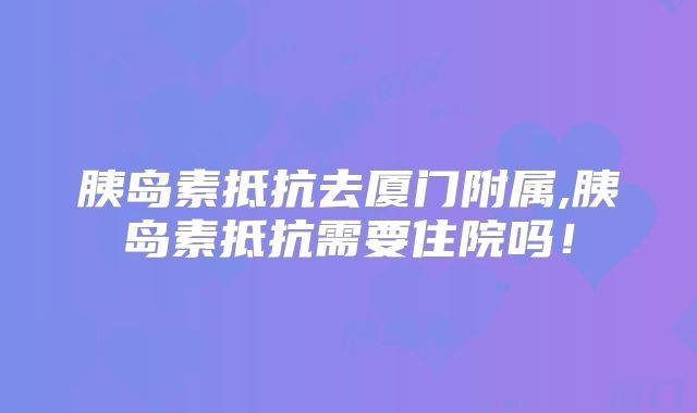 胰岛素抵抗去厦门附属,胰岛素抵抗需要住院吗！