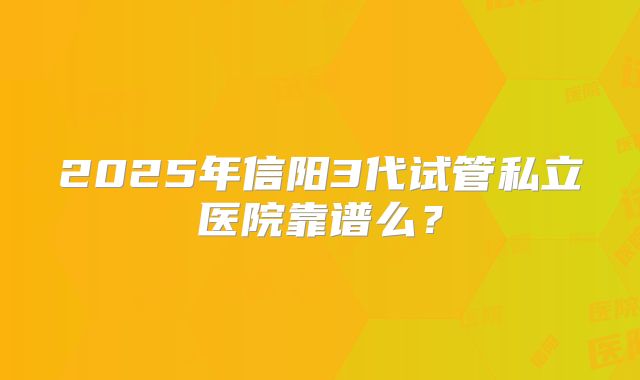 2025年信阳3代试管私立医院靠谱么？