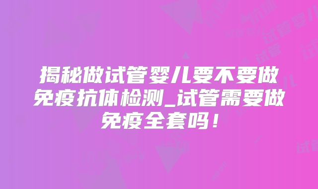 揭秘做试管婴儿要不要做免疫抗体检测_试管需要做免疫全套吗！