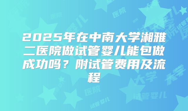 2025年在中南大学湘雅二医院做试管婴儿能包做成功吗?附试管费用及流程