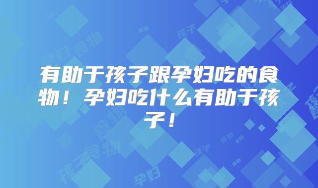 有助于孩子跟孕妇吃的食物！孕妇吃什么有助于孩子！
